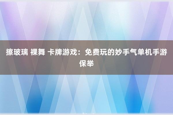 擦玻璃 裸舞 卡牌游戏：免费玩的妙手气单机手游保举