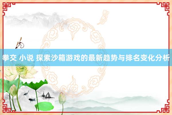 拳交 小说 探索沙箱游戏的最新趋势与排名变化分析