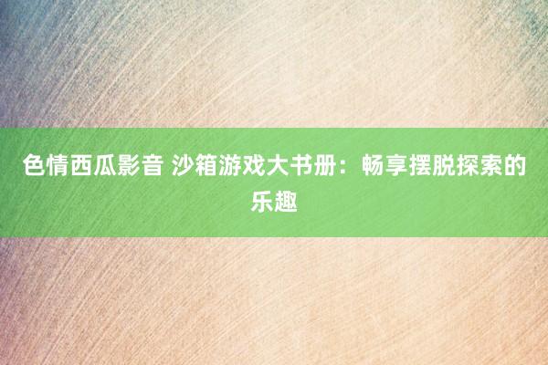 色情西瓜影音 沙箱游戏大书册：畅享摆脱探索的乐趣