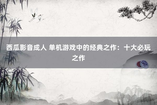 西瓜影音成人 单机游戏中的经典之作：十大必玩之作