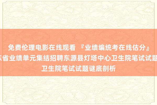 免费伦理电影在线观看 『业绩编统考在线估分』2024广东省业绩单元集结招聘东源县灯塔中心卫生院笔试试题谜底剖析