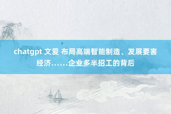 chatgpt 文爱 布局高端智能制造、发展要害经济……企业多半招工的背后