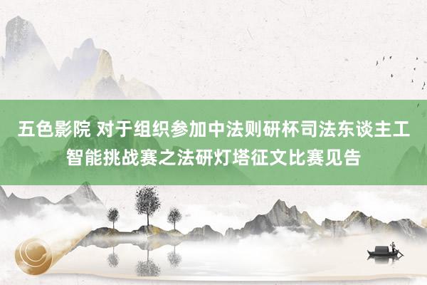 五色影院 对于组织参加中法则研杯司法东谈主工智能挑战赛之法研灯塔征文比赛见告