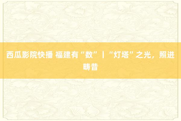 西瓜影院快播 福建有“数”丨“灯塔”之光，照进畴昔