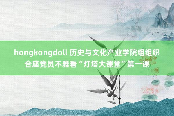 hongkongdoll 历史与文化产业学院组组织合座党员不雅看“灯塔大课堂”第一课