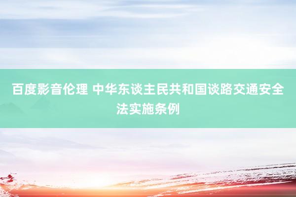 百度影音伦理 中华东谈主民共和国谈路交通安全法实施条例