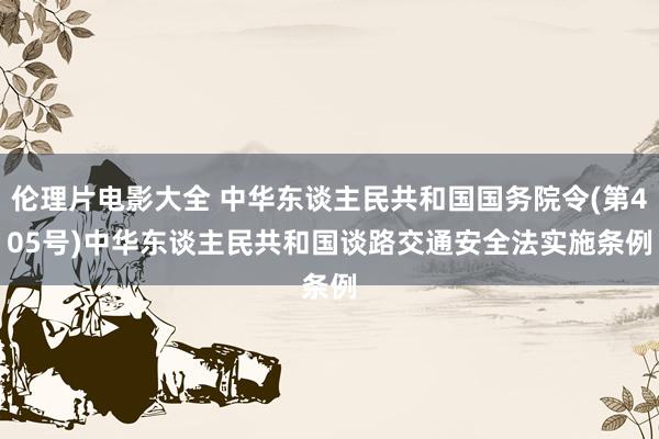 伦理片电影大全 中华东谈主民共和国国务院令(第405号)　　中华东谈主民共和国谈路交通安全法实施条例