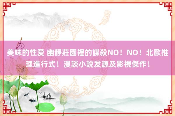 美味的性爱 幽靜莊園裡的謀殺NO！NO！北歐推理進行式！漫談小說发源及影視傑作！